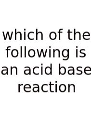 Which Of The Following Is An Acid Base Reaction