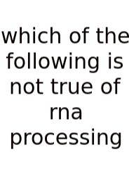 Which Of The Following Is Not True Of Rna Processing